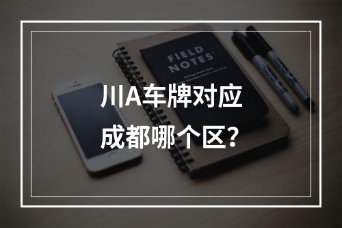 川A车牌对应成都哪个区？