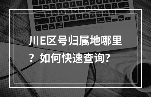 川E区号归属地哪里？如何快速查询？