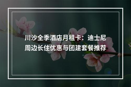 川沙全季酒店月租卡：迪士尼周边长住优惠与团建套餐推荐
