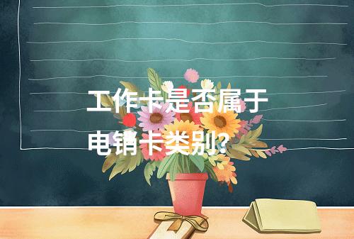 工作卡是否属于电销卡类别？
