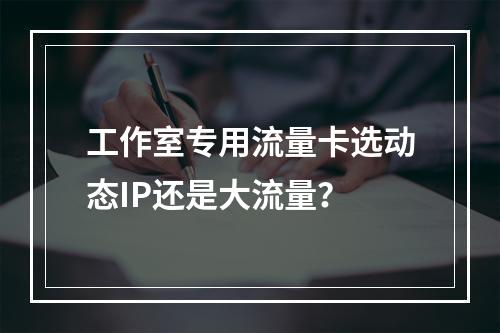 工作室专用流量卡选动态IP还是大流量？