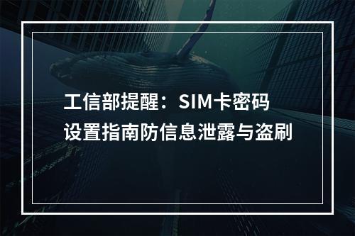 工信部提醒：SIM卡密码设置指南防信息泄露与盗刷