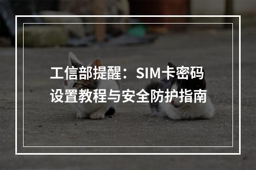 工信部提醒：SIM卡密码设置教程与安全防护指南