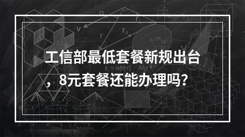 工信部最低套餐新规出台，8元套餐还能办理吗？