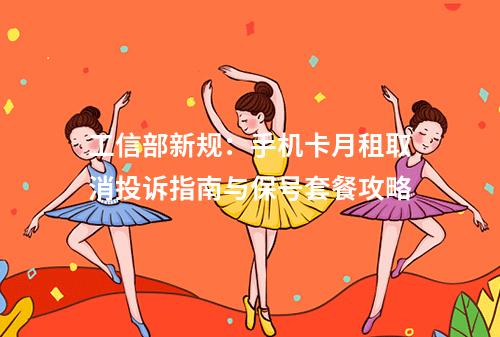 工信部新规：手机卡月租取消投诉指南与保号套餐攻略