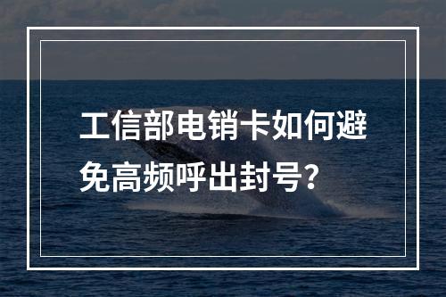 工信部电销卡如何避免高频呼出封号？