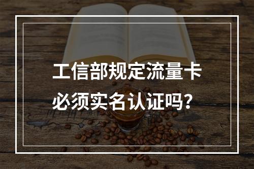 工信部规定流量卡必须实名认证吗？