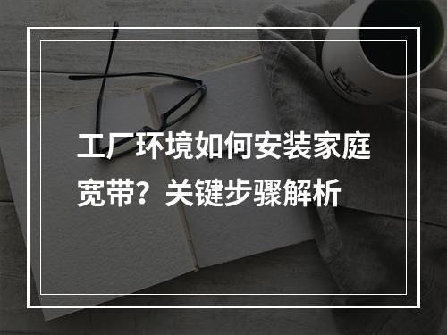 工厂环境如何安装家庭宽带？关键步骤解析