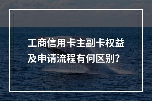 工商信用卡主副卡权益及申请流程有何区别？