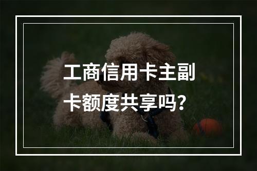 工商信用卡主副卡额度共享吗？