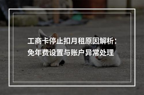 工商卡停止扣月租原因解析：免年费设置与账户异常处理