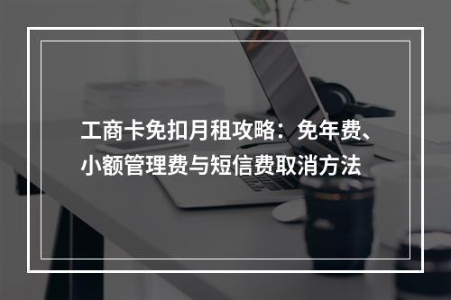 工商卡免扣月租攻略：免年费、小额管理费与短信费取消方法