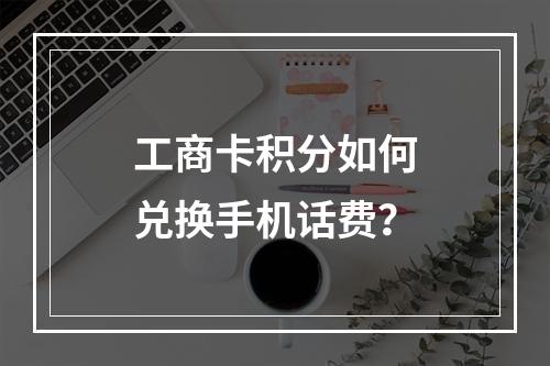 工商卡积分如何兑换手机话费？