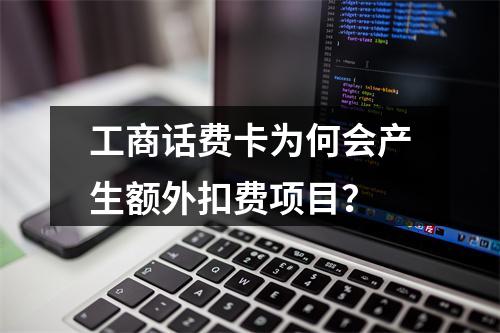 工商话费卡为何会产生额外扣费项目？