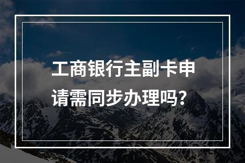 工商银行主副卡申请需同步办理吗？