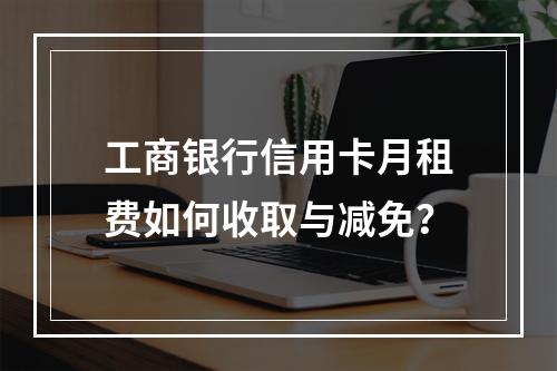 工商银行信用卡月租费如何收取与减免？