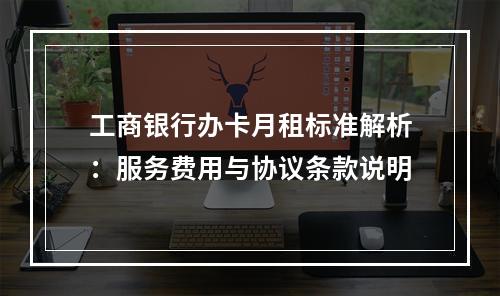 工商银行办卡月租标准解析：服务费用与协议条款说明