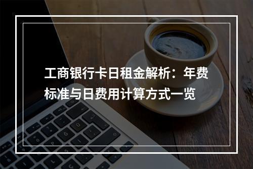 工商银行卡日租金解析：年费标准与日费用计算方式一览