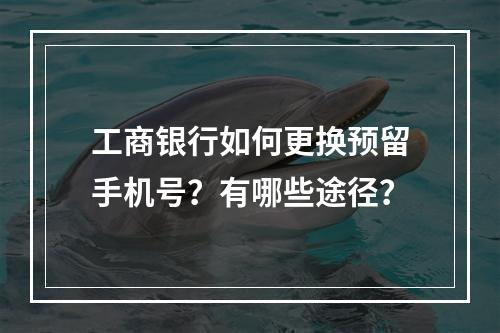 工商银行如何更换预留手机号？有哪些途径？
