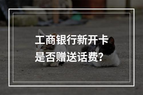 工商银行新开卡是否赠送话费？