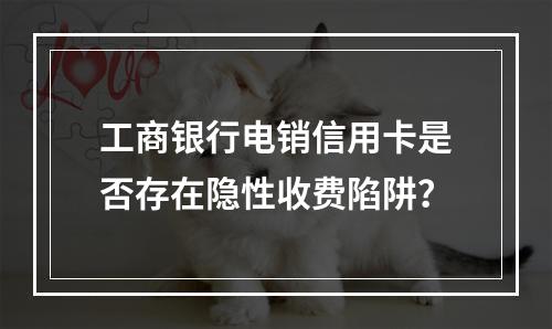 工商银行电销信用卡是否存在隐性收费陷阱？