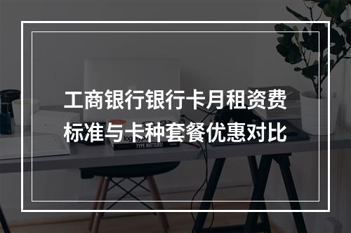 工商银行银行卡月租资费标准与卡种套餐优惠对比
