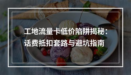 工地流量卡低价陷阱揭秘：话费抵扣套路与避坑指南