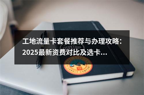 工地流量卡套餐推荐与办理攻略：2025最新资费对比及选卡指南