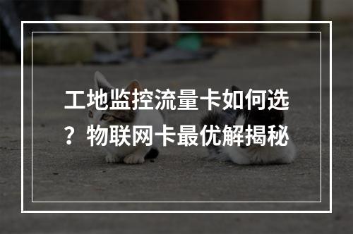 工地监控流量卡如何选？物联网卡最优解揭秘