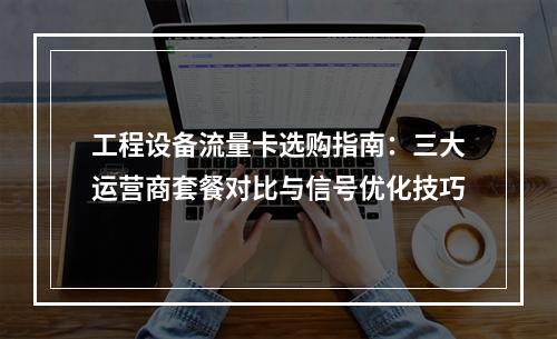 工程设备流量卡选购指南：三大运营商套餐对比与信号优化技巧