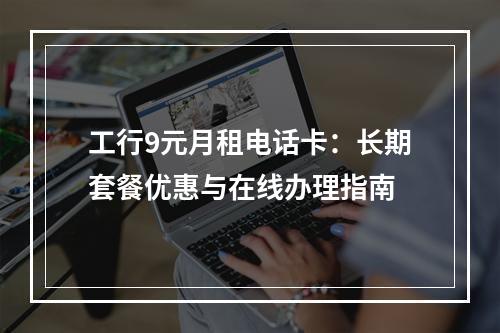 工行9元月租电话卡：长期套餐优惠与在线办理指南