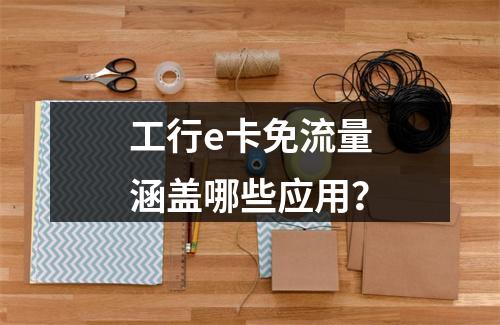工行e卡免流量涵盖哪些应用？