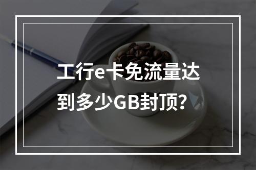 工行e卡免流量达到多少GB封顶？