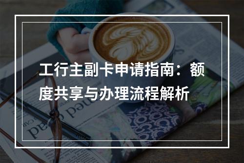 工行主副卡申请指南：额度共享与办理流程解析