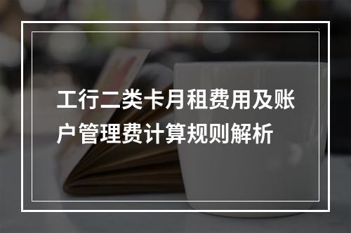 工行二类卡月租费用及账户管理费计算规则解析