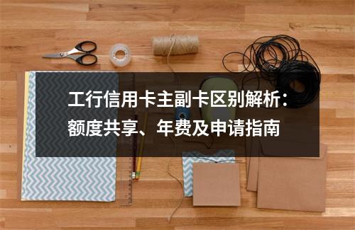 工行信用卡主副卡区别解析：额度共享、年费及申请指南