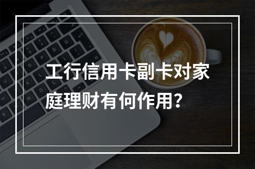 工行信用卡副卡对家庭理财有何作用？