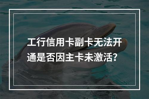 工行信用卡副卡无法开通是否因主卡未激活？