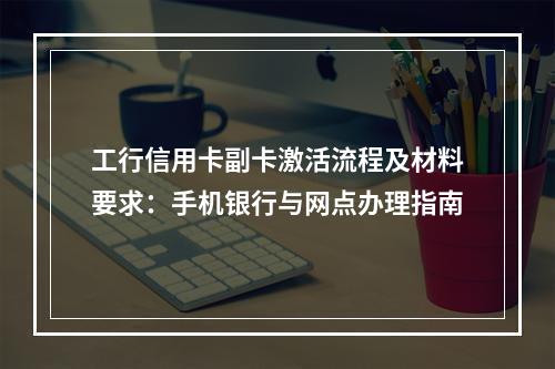 工行信用卡副卡激活流程及材料要求：手机银行与网点办理指南