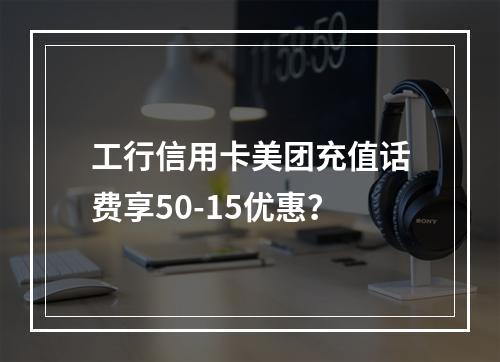 工行信用卡美团充值话费享50-15优惠？