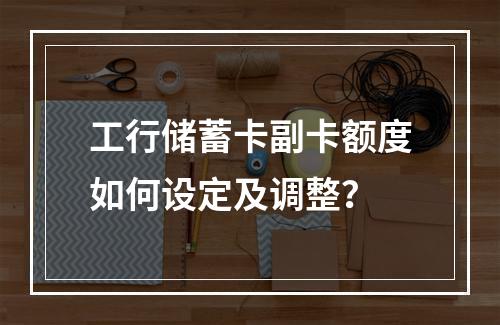 工行储蓄卡副卡额度如何设定及调整？