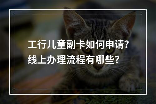 工行儿童副卡如何申请？线上办理流程有哪些？
