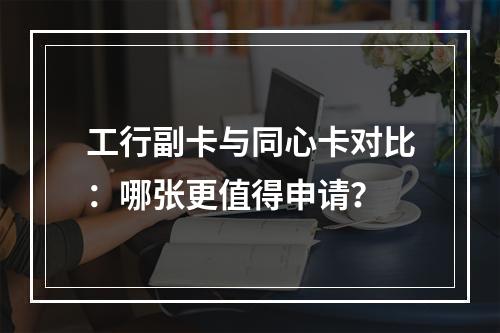 工行副卡与同心卡对比：哪张更值得申请？