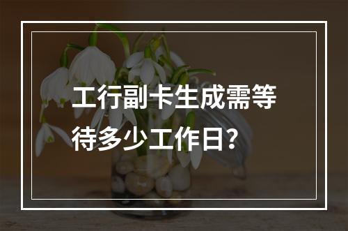 工行副卡生成需等待多少工作日？