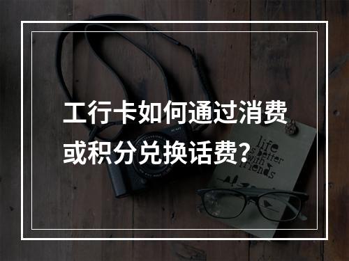 工行卡如何通过消费或积分兑换话费？