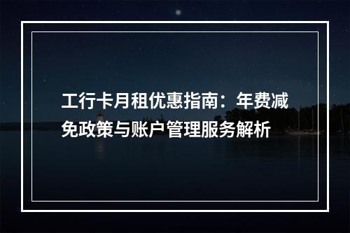 工行卡月租优惠指南：年费减免政策与账户管理服务解析