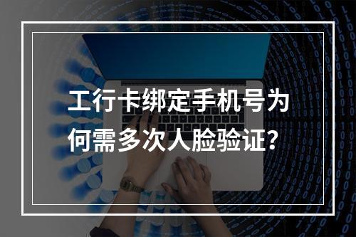 工行卡绑定手机号为何需多次人脸验证？