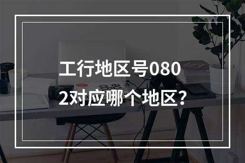 工行地区号0802对应哪个地区？