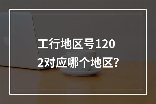工行地区号1202对应哪个地区？