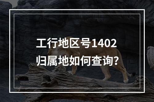 工行地区号1402归属地如何查询？